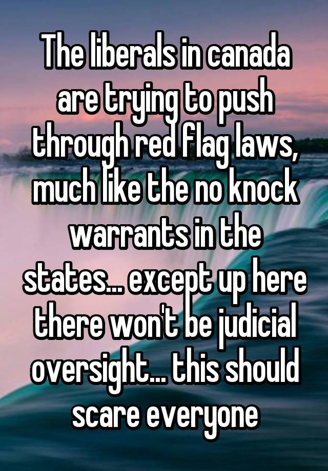 The liberals in canada are trying to push through red flag laws, much like the no knock warrants in the states... except up here there won't be judicial oversight... this should scare everyone