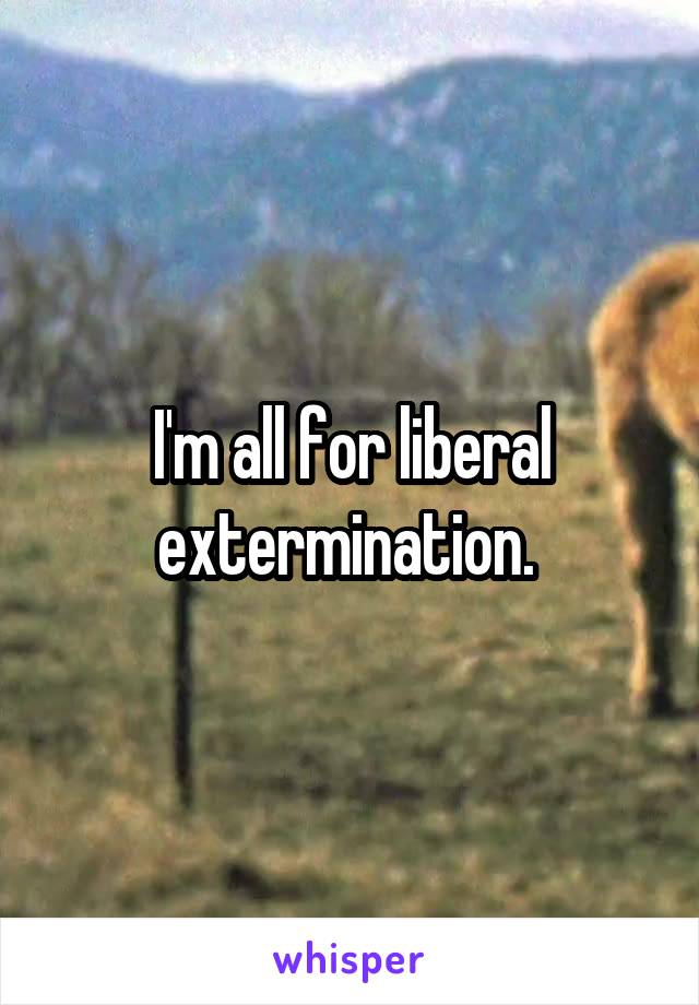 I'm all for liberal extermination. 