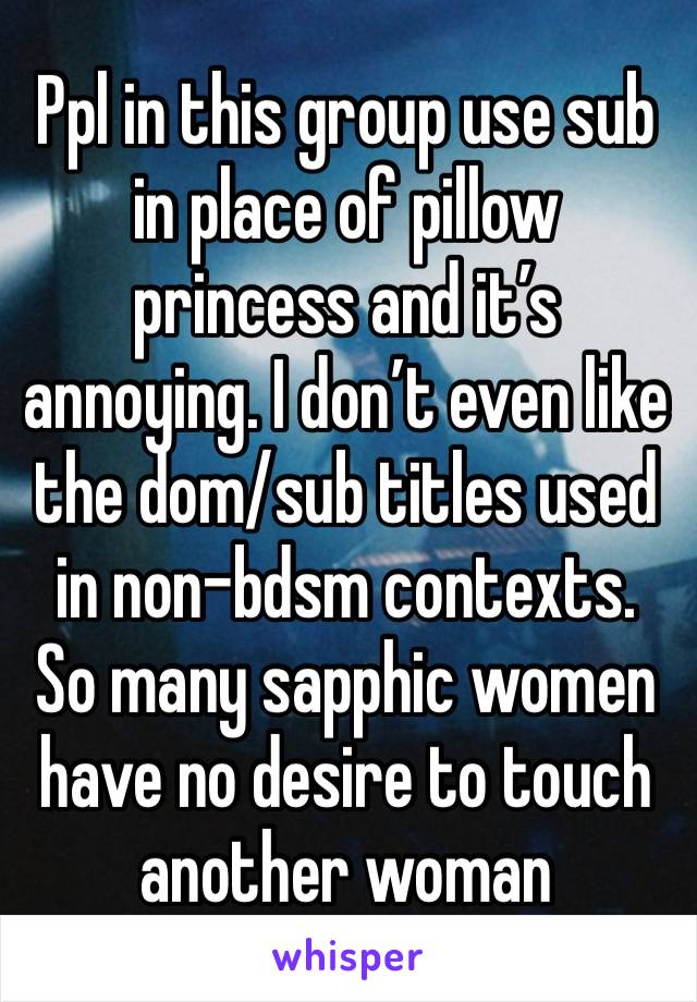 Ppl in this group use sub in place of pillow princess and it’s annoying. I don’t even like the dom/sub titles used in non-bdsm contexts. So many sapphic women have no desire to touch another woman