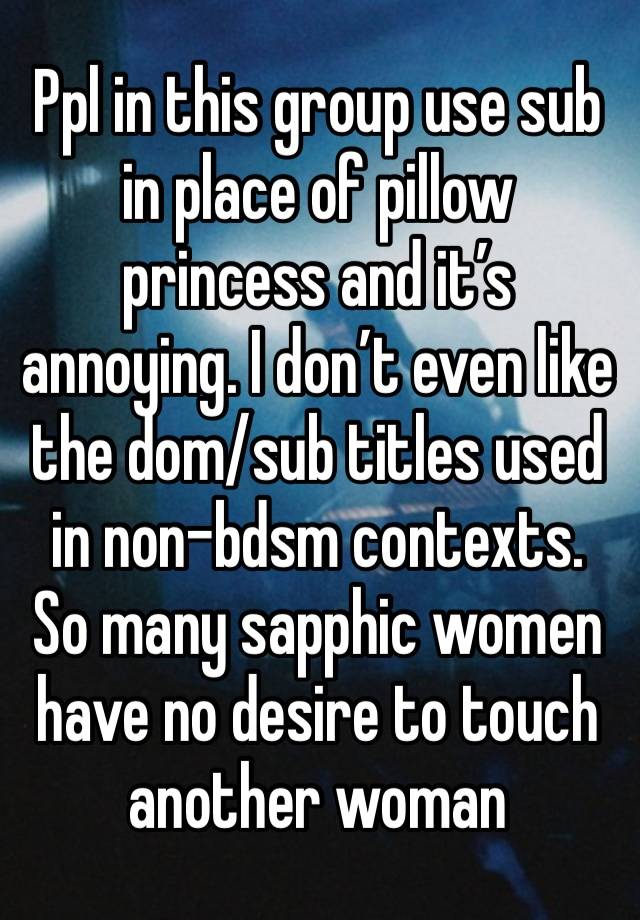 Ppl in this group use sub in place of pillow princess and it’s annoying. I don’t even like the dom/sub titles used in non-bdsm contexts. So many sapphic women have no desire to touch another woman