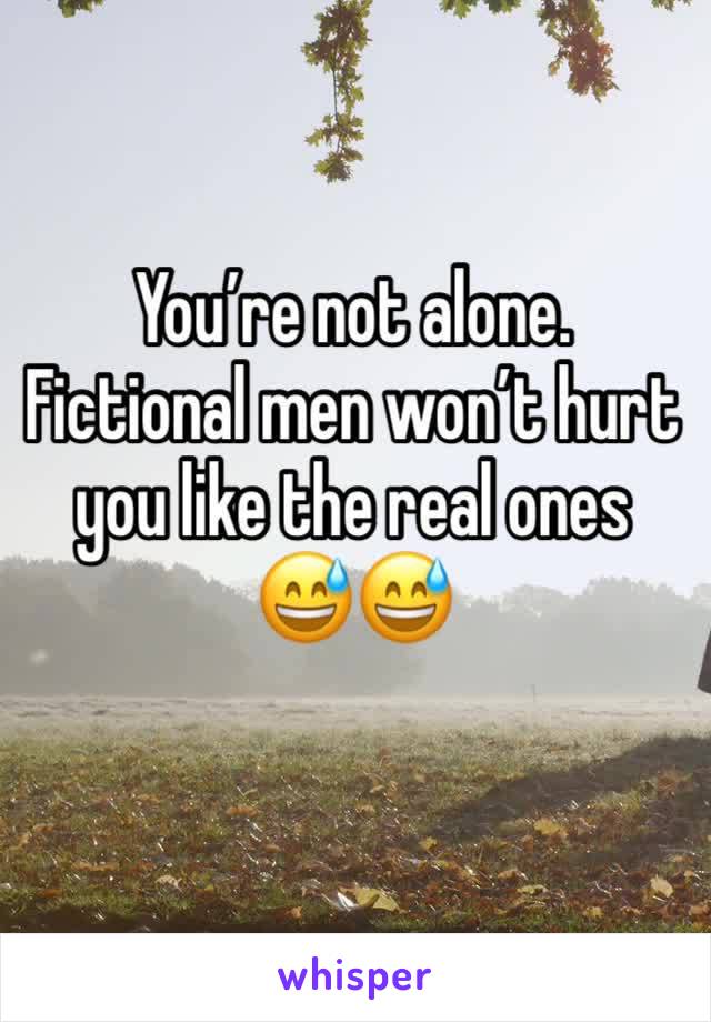 You’re not alone. Fictional men won’t hurt you like the real ones 😅😅