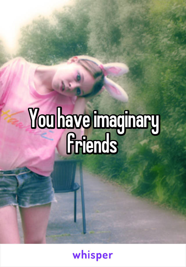 You have imaginary friends 