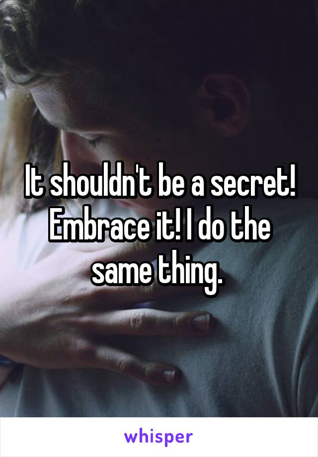 It shouldn't be a secret! Embrace it! I do the same thing. 