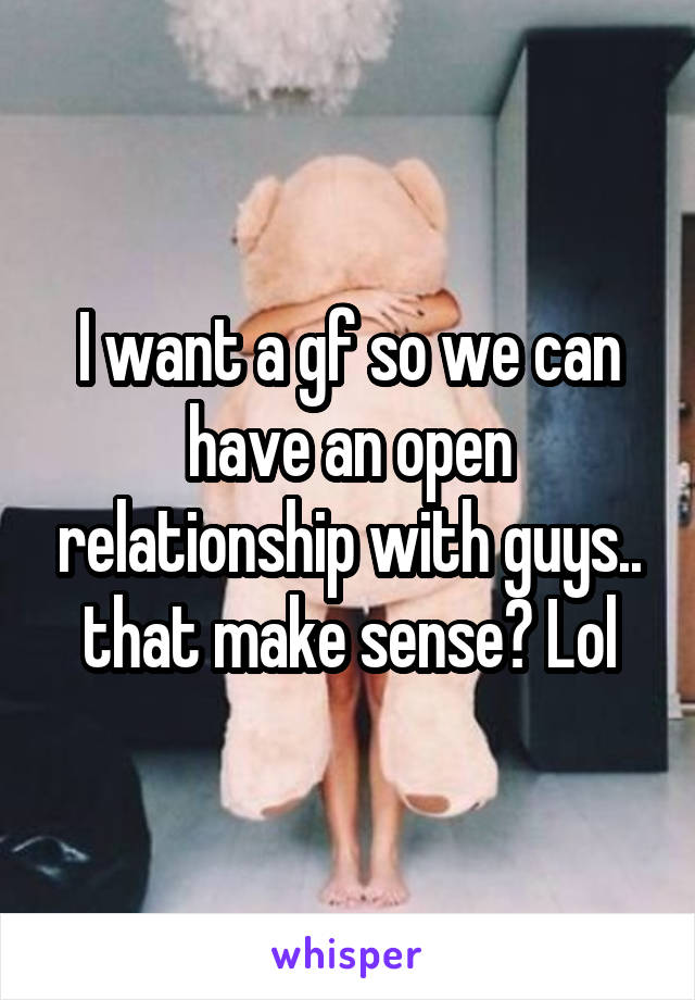 I want a gf so we can have an open relationship with guys.. that make sense? Lol