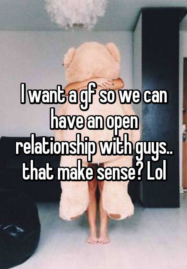 I want a gf so we can have an open relationship with guys.. that make sense? Lol