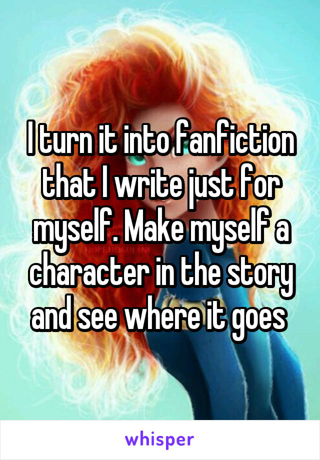 I turn it into fanfiction that I write just for myself. Make myself a character in the story and see where it goes 