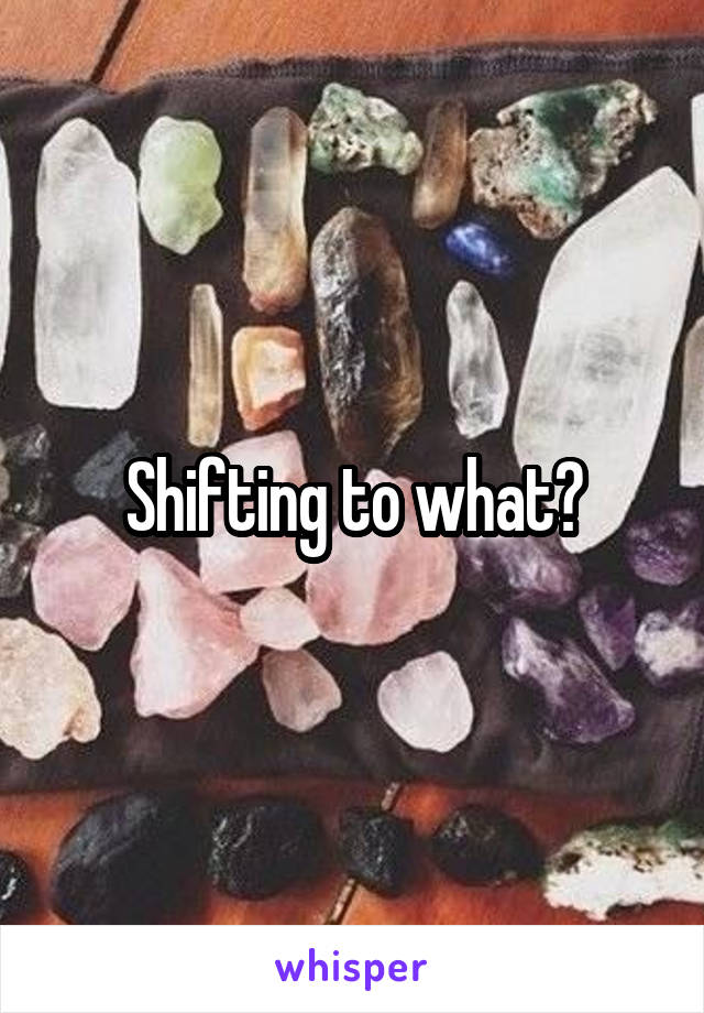 Shifting to what?