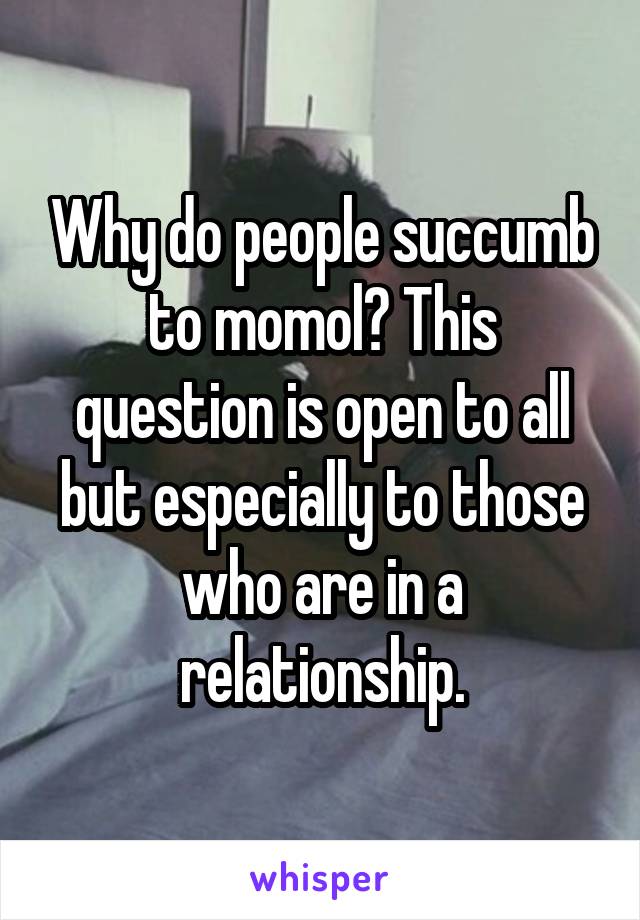 Why do people succumb to momol? This question is open to all but especially to those who are in a relationship.