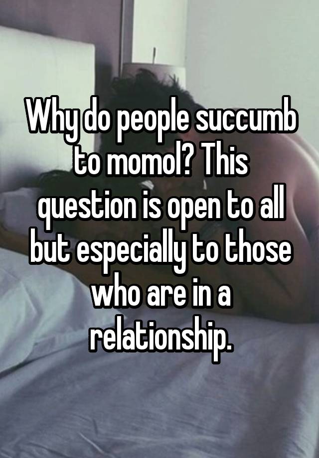 Why do people succumb to momol? This question is open to all but especially to those who are in a relationship.