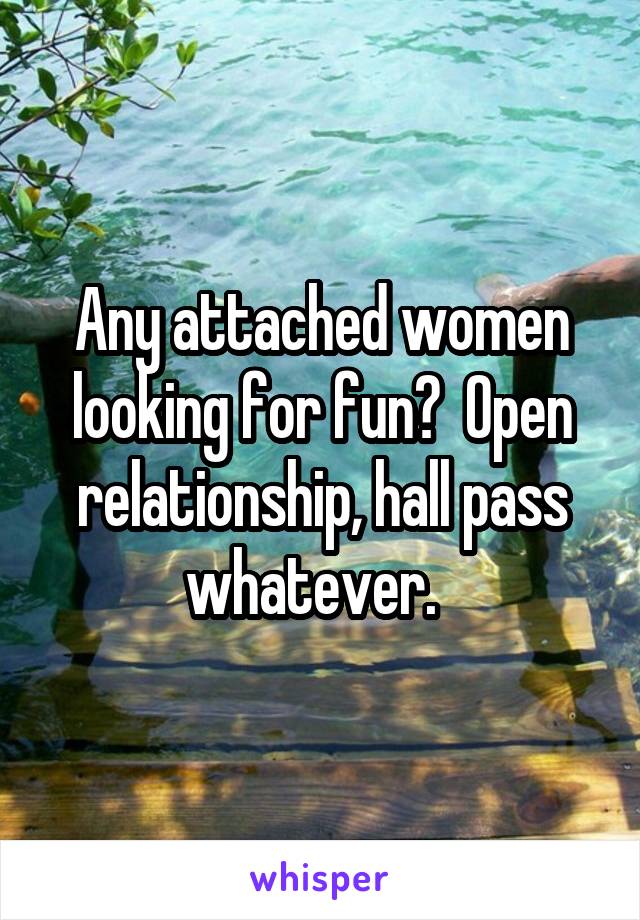 Any attached women looking for fun?  Open relationship, hall pass whatever.  