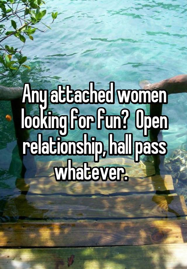 Any attached women looking for fun?  Open relationship, hall pass whatever.  