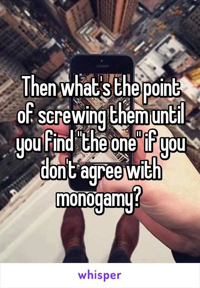 Then what's the point of screwing them until you find "the one" if you don't agree with monogamy? 