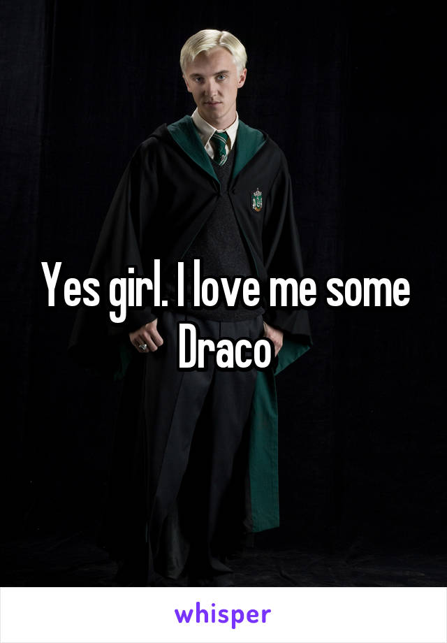 Yes girl. I love me some Draco