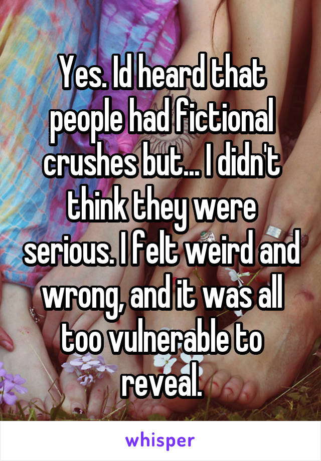 Yes. Id heard that people had fictional crushes but... I didn't think they were serious. I felt weird and wrong, and it was all too vulnerable to reveal.