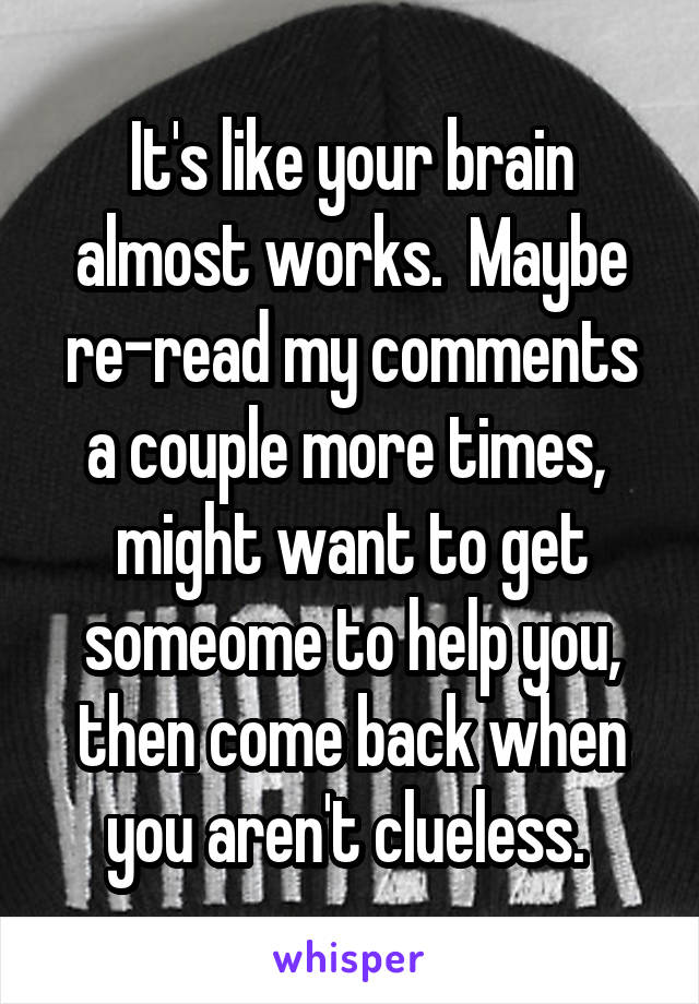 It's like your brain almost works.  Maybe re-read my comments a couple more times,  might want to get someome to help you, then come back when you aren't clueless. 