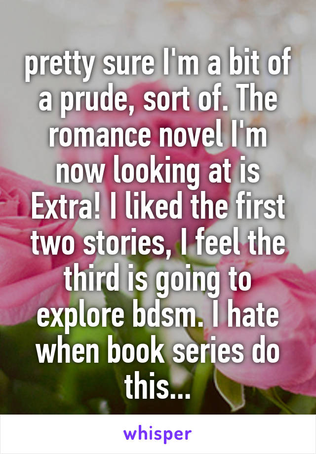 pretty sure I'm a bit of a prude, sort of. The romance novel I'm now looking at is Extra! I liked the first two stories, I feel the third is going to explore bdsm. I hate when book series do this...