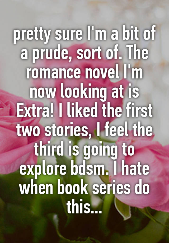 pretty sure I'm a bit of a prude, sort of. The romance novel I'm now looking at is Extra! I liked the first two stories, I feel the third is going to explore bdsm. I hate when book series do this...