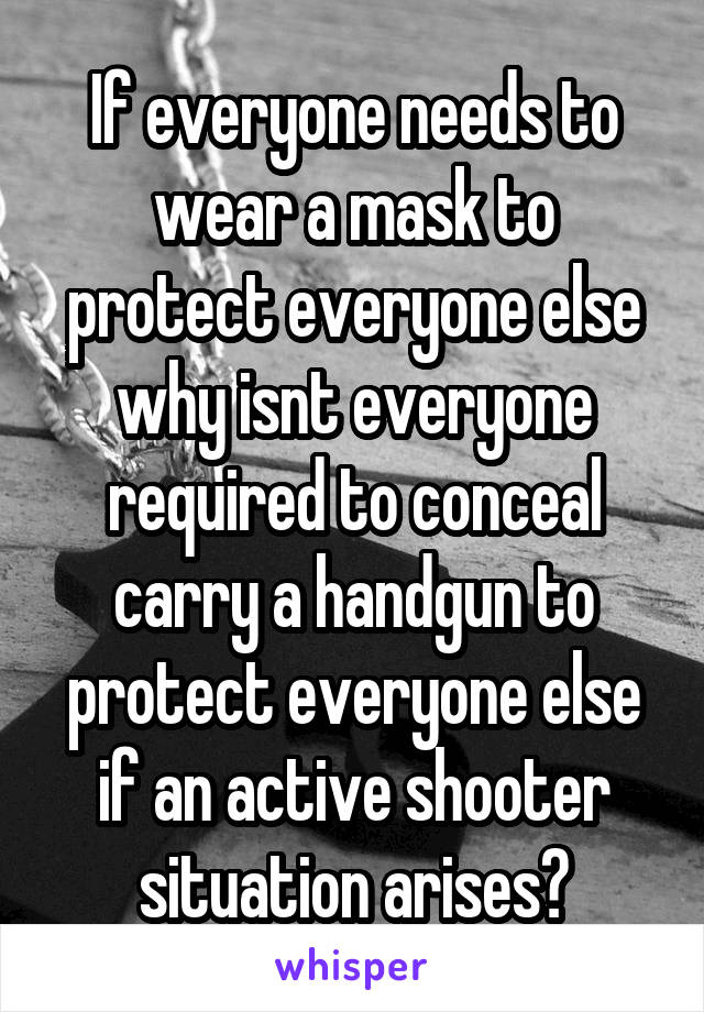 If everyone needs to wear a mask to protect everyone else why isnt everyone required to conceal carry a handgun to protect everyone else if an active shooter situation arises?