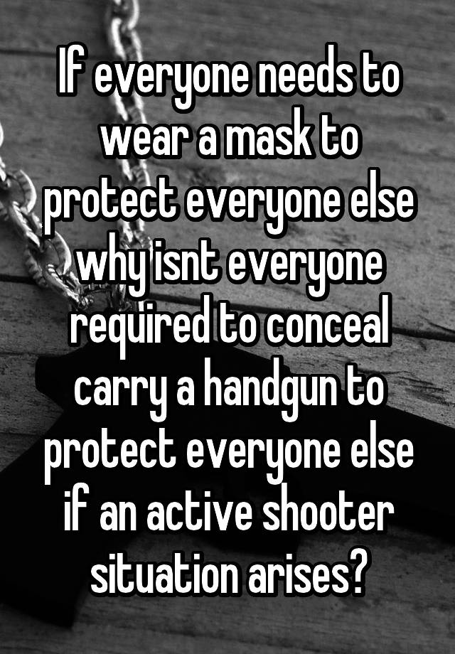 If everyone needs to wear a mask to protect everyone else why isnt everyone required to conceal carry a handgun to protect everyone else if an active shooter situation arises?