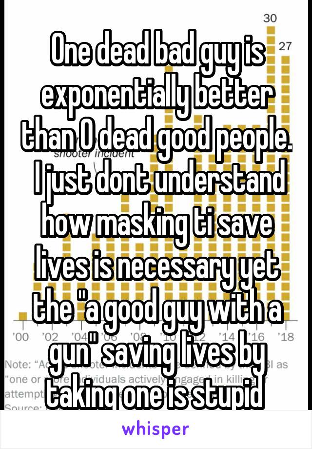 One dead bad guy is exponentially better than 0 dead good people.  I just dont understand how masking ti save lives is necessary yet the "a good guy with a gun" saving lives by taking one is stupid 