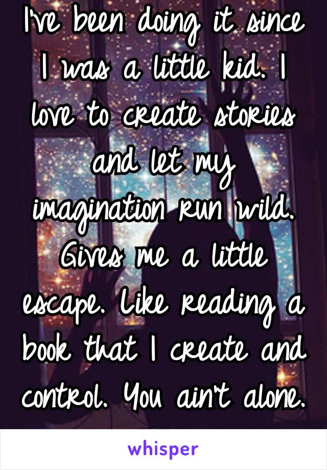 I've been doing it since I was a little kid. I love to create stories and let my imagination run wild. Gives me a little escape. Like reading a book that I create and control. You ain't alone.
🖤