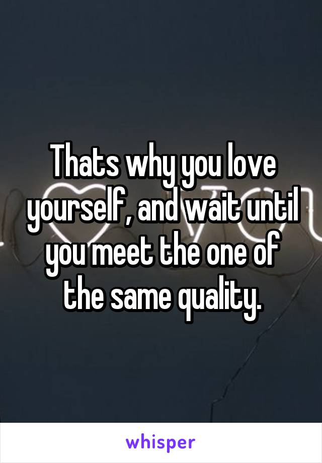 Thats why you love yourself, and wait until you meet the one of the same quality.