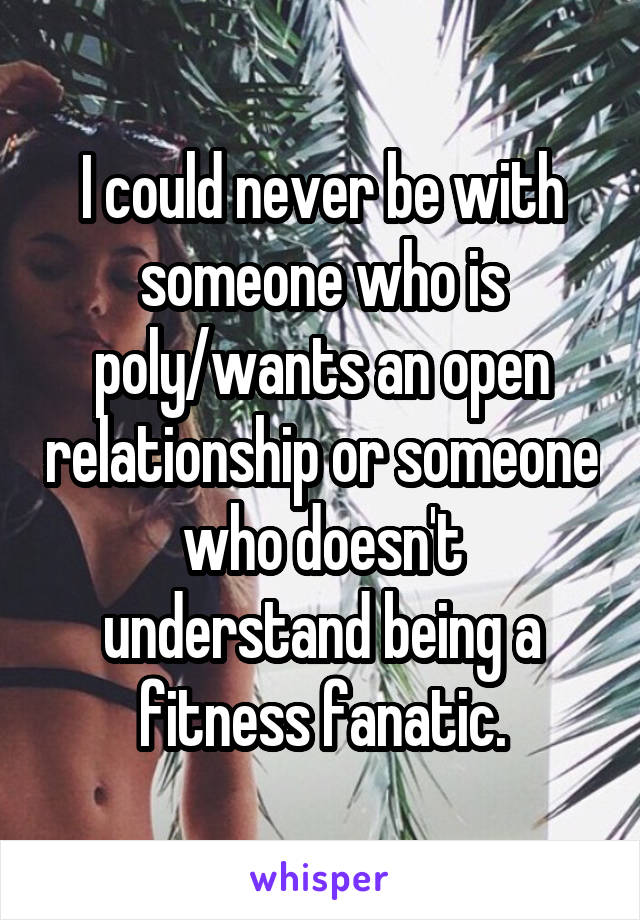 I could never be with someone who is poly/wants an open relationship or someone who doesn't understand being a fitness fanatic.