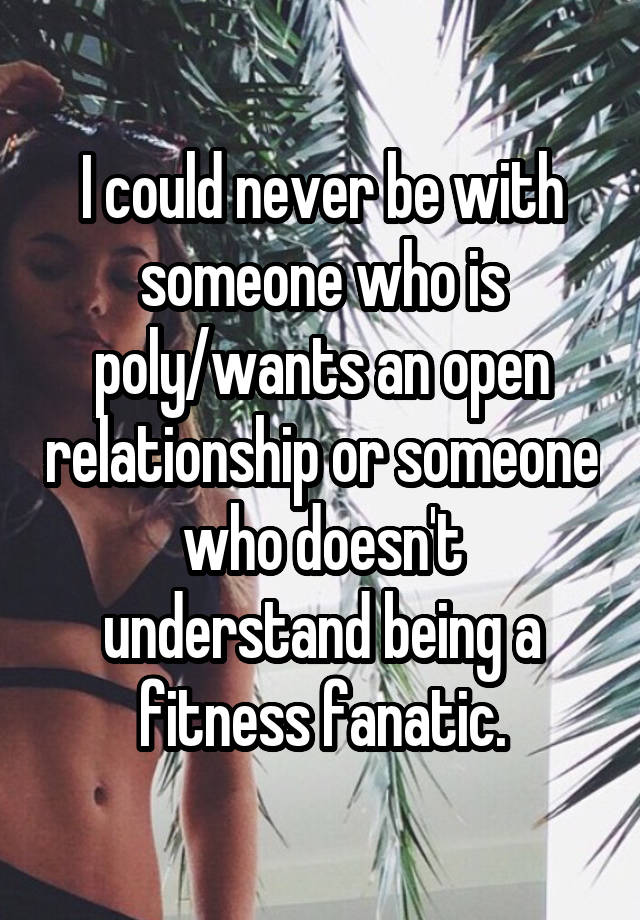 I could never be with someone who is poly/wants an open relationship or someone who doesn't understand being a fitness fanatic.