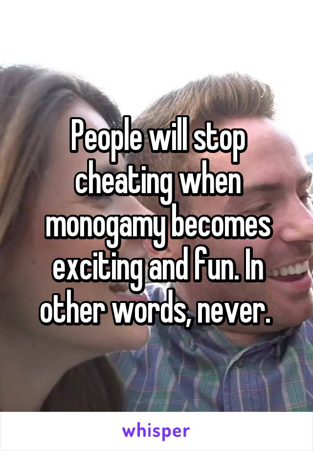 People will stop cheating when monogamy becomes exciting and fun. In other words, never. 