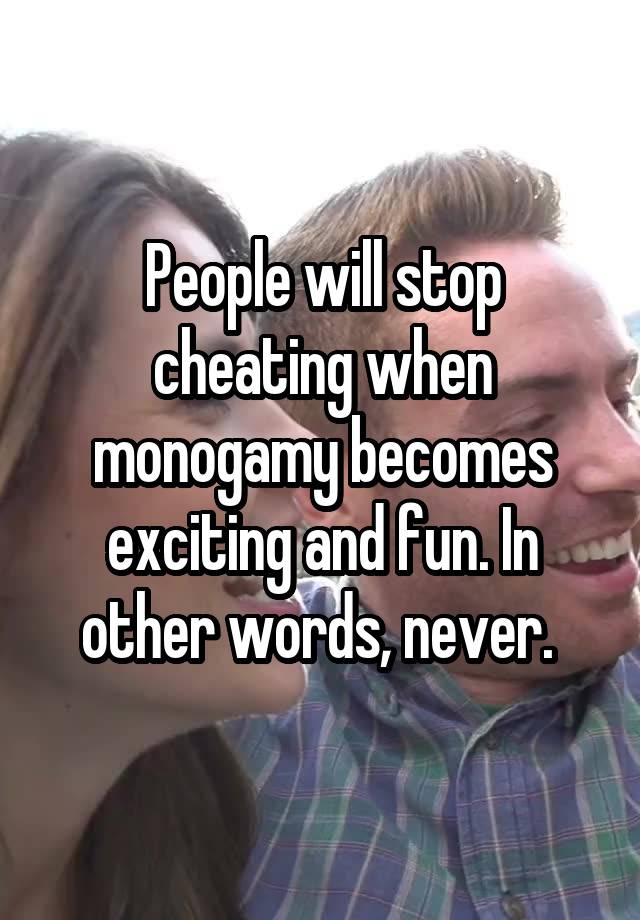 People will stop cheating when monogamy becomes exciting and fun. In other words, never. 