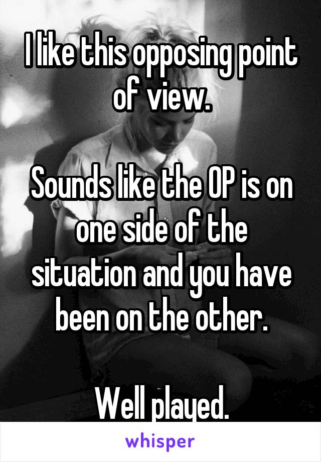 I like this opposing point of view.

Sounds like the OP is on one side of the situation and you have been on the other.

Well played.