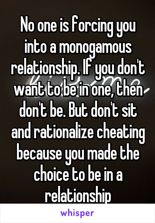 No one is forcing you into a monogamous relationship. If you don't want to be in one, then don't be. But don't sit and rationalize cheating because you made the choice to be in a relationship