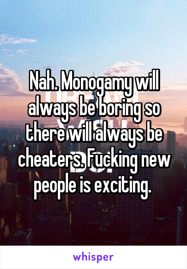 Nah. Monogamy will always be boring so there will always be cheaters. Fucking new people is exciting. 