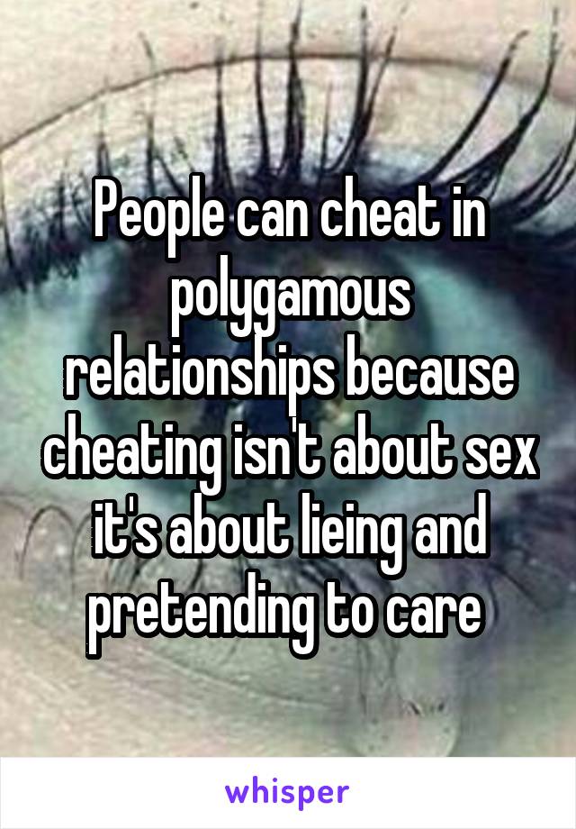 People can cheat in polygamous relationships because cheating isn't about sex it's about lieing and pretending to care 