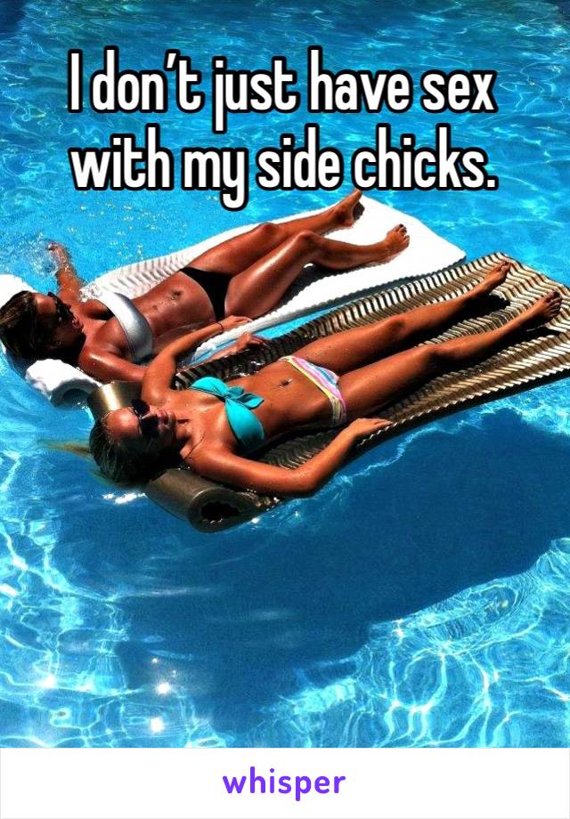 I don’t just have sex with my side chicks. 