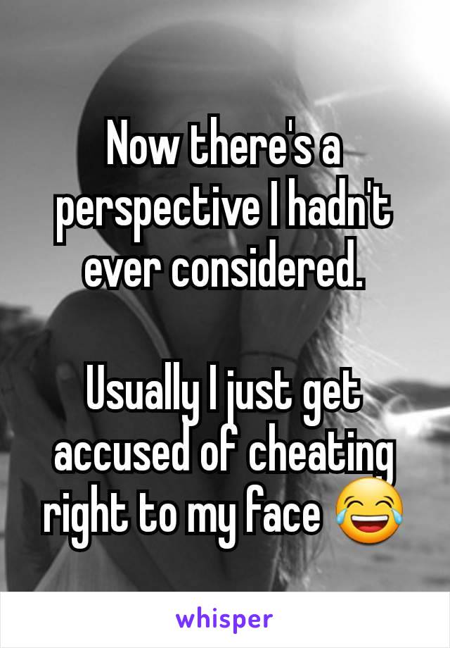 Now there's a perspective I hadn't ever considered.

Usually I just get accused of cheating right to my face 😂