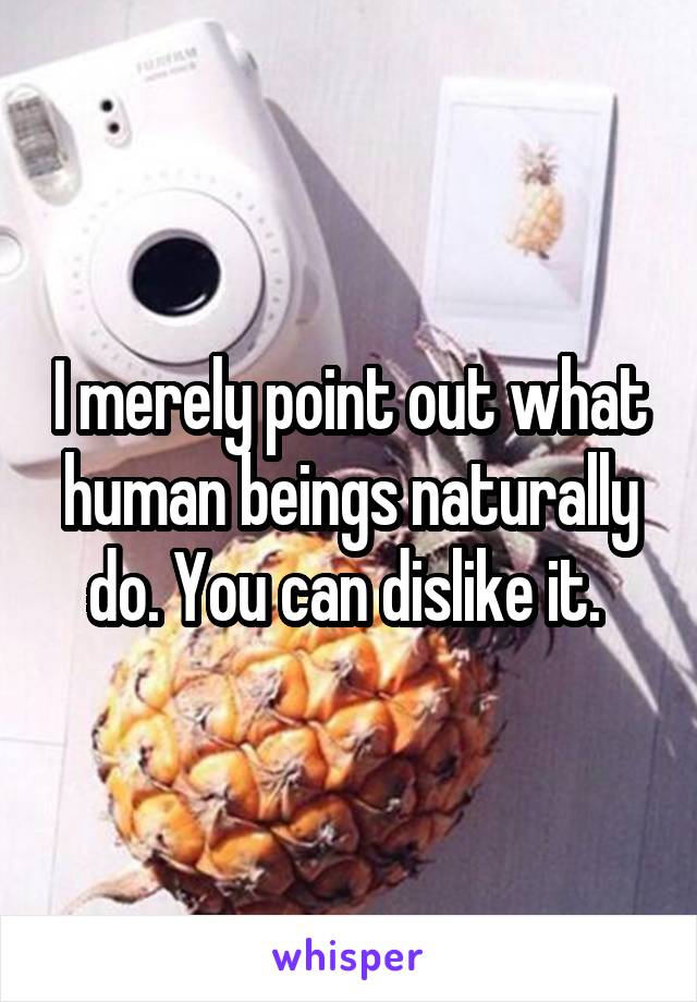 I merely point out what human beings naturally do. You can dislike it. 