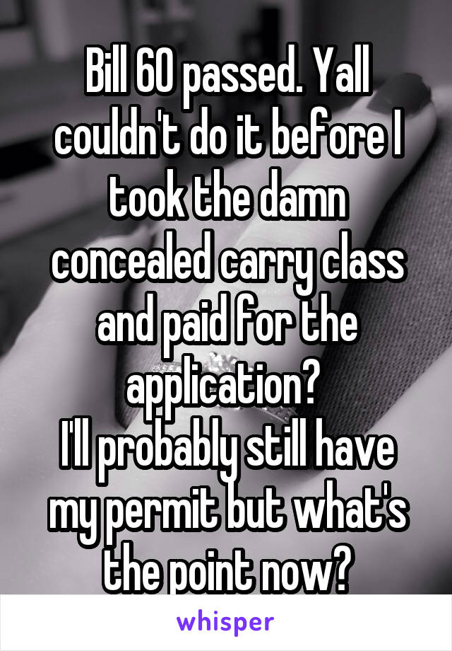 Bill 60 passed. Yall couldn't do it before I took the damn concealed carry class and paid for the application? 
I'll probably still have my permit but what's the point now?