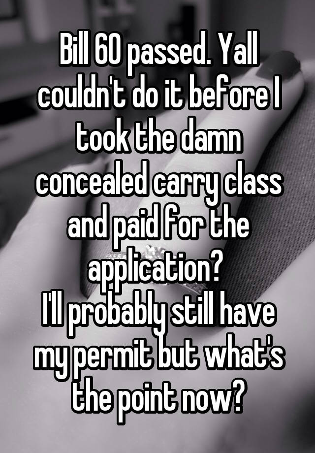 Bill 60 passed. Yall couldn't do it before I took the damn concealed carry class and paid for the application? 
I'll probably still have my permit but what's the point now?