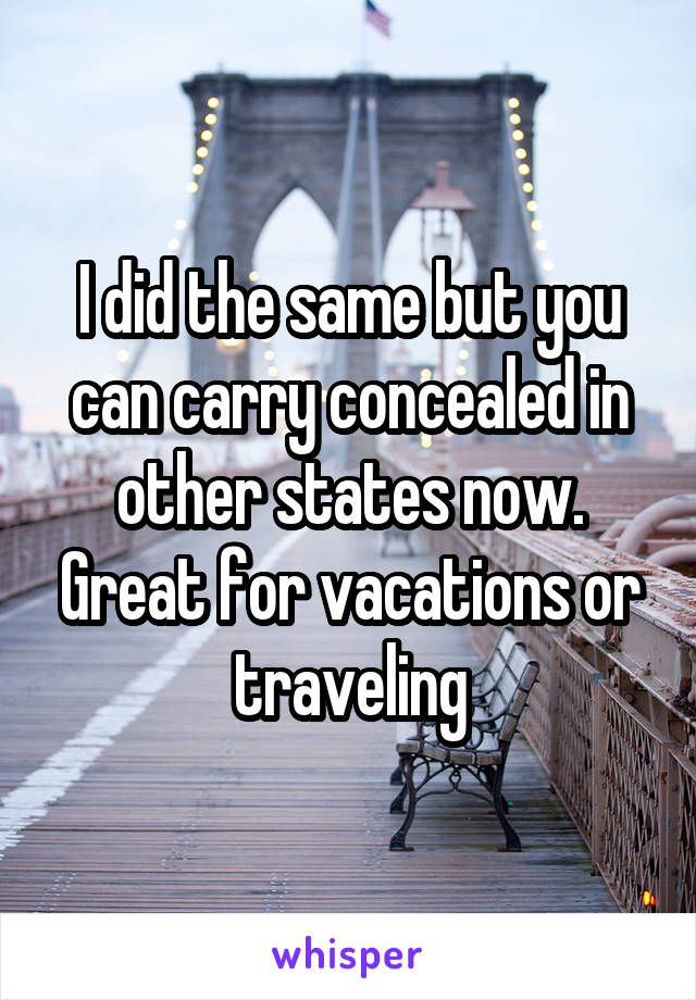 I did the same but you can carry concealed in other states now. Great for vacations or traveling