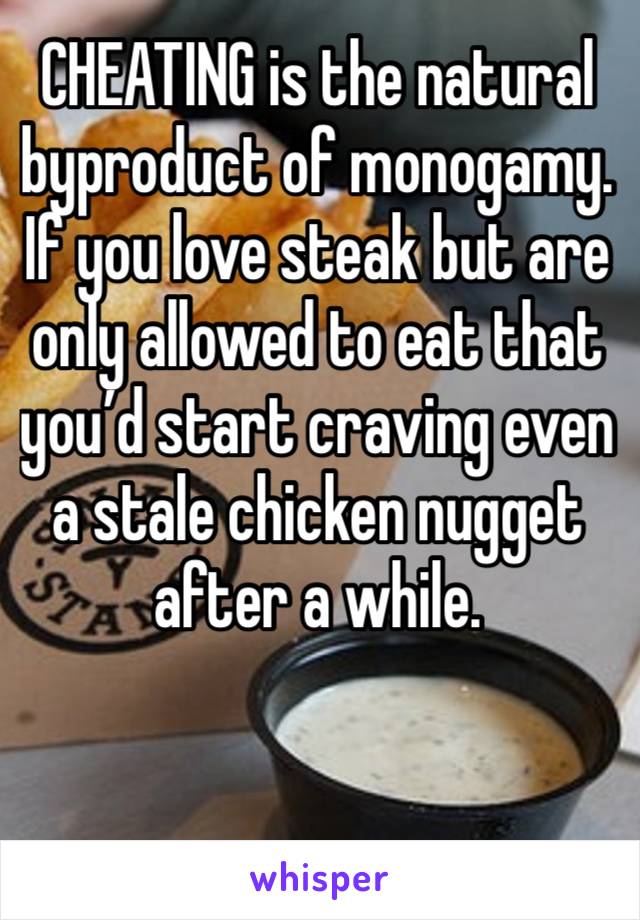 CHEATING is the natural byproduct of monogamy. If you love steak but are only allowed to eat that you’d start craving even a stale chicken nugget after a while. 