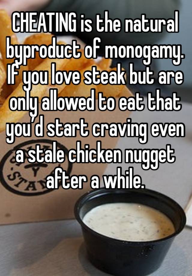 CHEATING is the natural byproduct of monogamy. If you love steak but are only allowed to eat that you’d start craving even a stale chicken nugget after a while. 