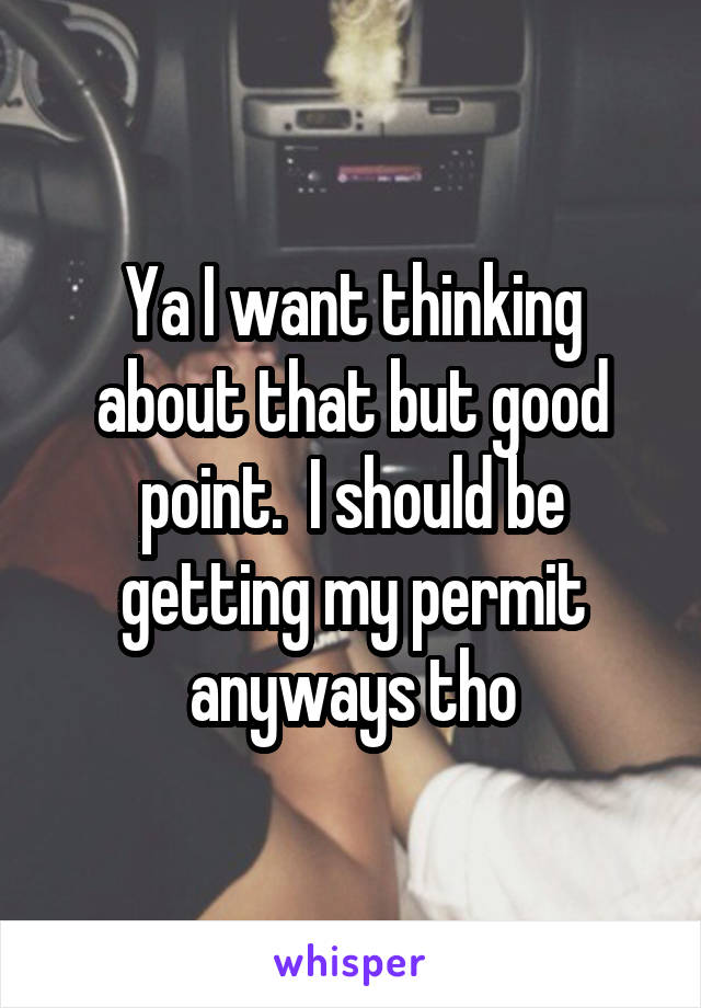 Ya I want thinking about that but good point.  I should be getting my permit anyways tho