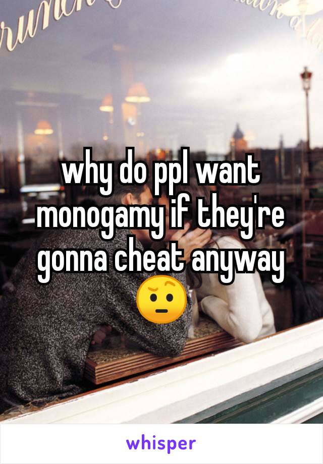 why do ppl want monogamy if they're gonna cheat anyway 🤨