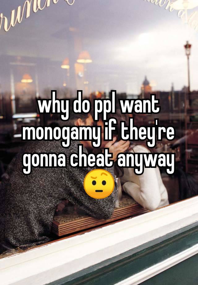 why do ppl want monogamy if they're gonna cheat anyway 🤨