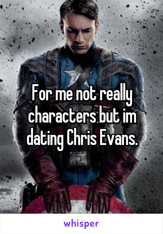 For me not really characters but im dating Chris Evans.