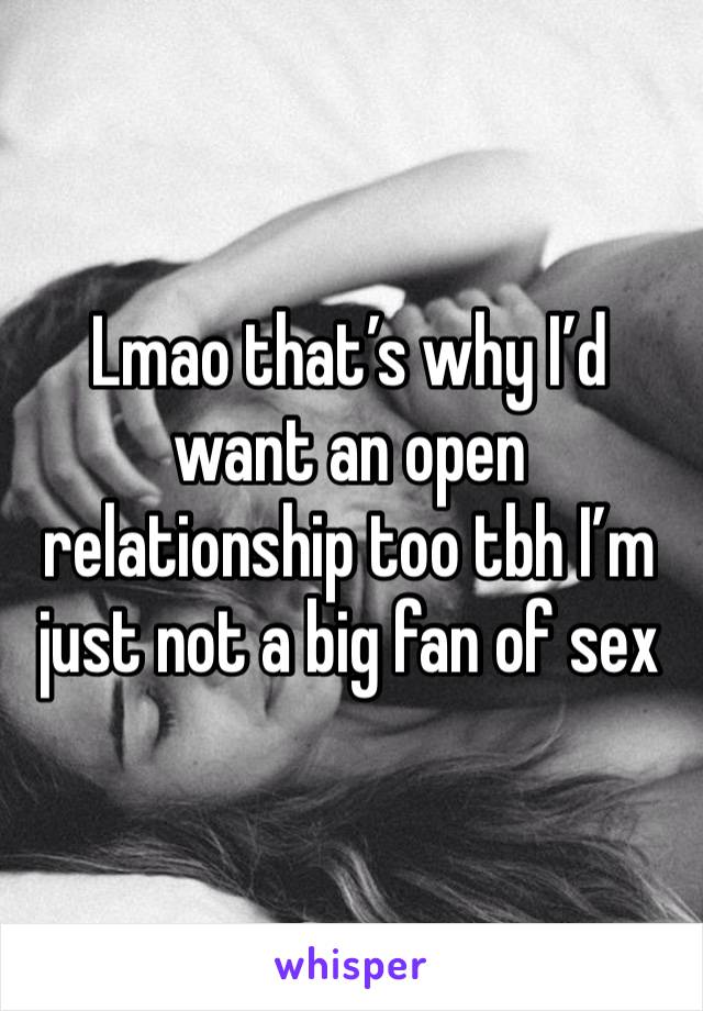 Lmao that’s why I’d want an open relationship too tbh I’m just not a big fan of sex 