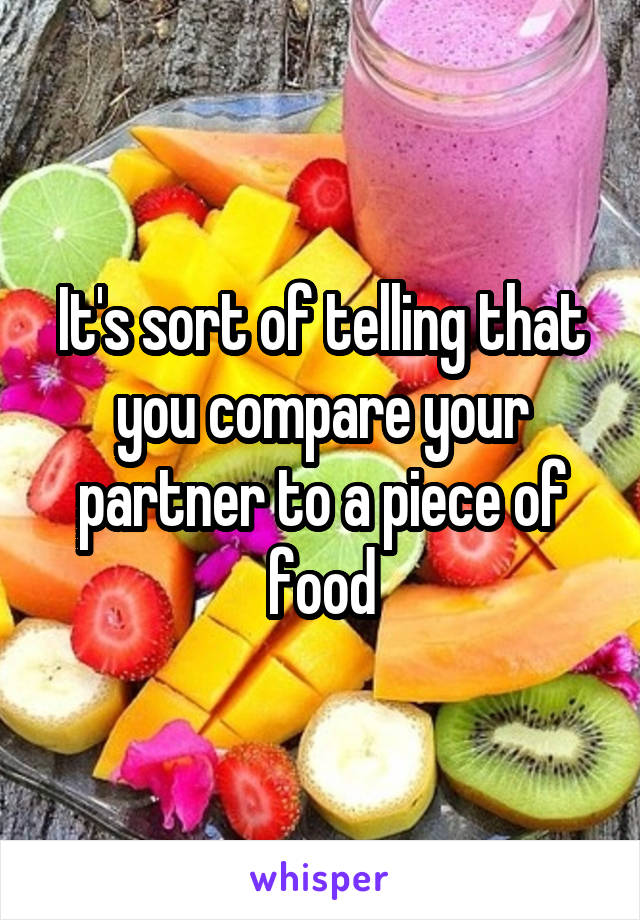 It's sort of telling that you compare your partner to a piece of food