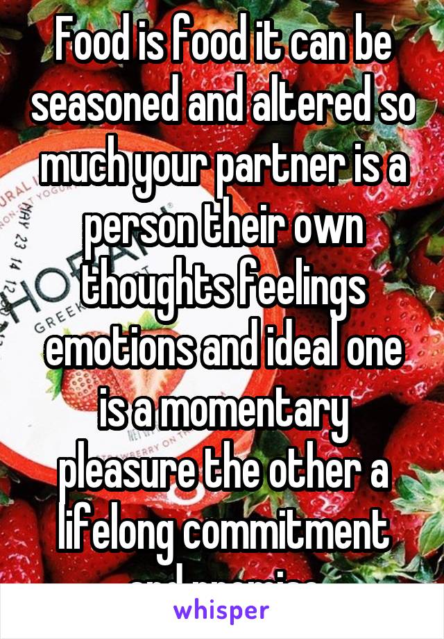 Food is food it can be seasoned and altered so much your partner is a person their own thoughts feelings emotions and ideal one is a momentary pleasure the other a lifelong commitment and promise