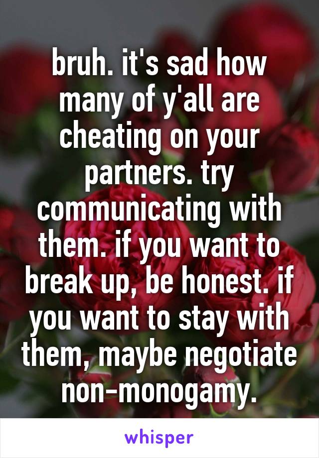 bruh. it's sad how many of y'all are cheating on your partners. try communicating with them. if you want to break up, be honest. if you want to stay with them, maybe negotiate non-monogamy.